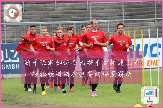 新手玩家如何在九游平台快速上手，轻松畅游游戏世界的秘笈解析