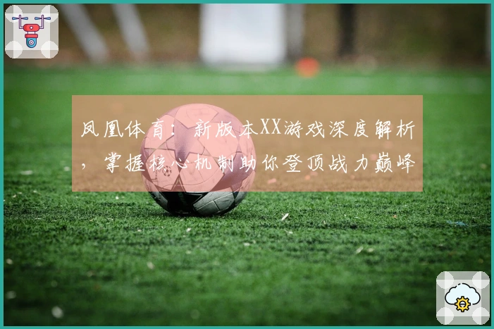 凤凰体育:新版本XX游戏深度解析,掌握核心机制助你登顶战力巅峰
