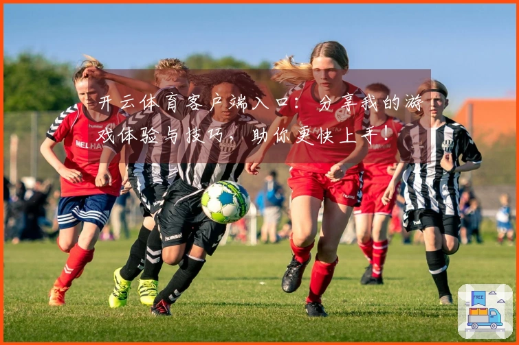 开云体育客户端入口：分享我的游戏体验与技巧，助你更快上手！