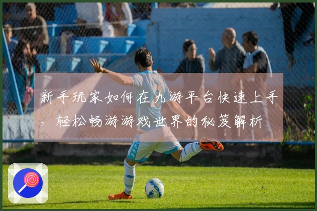新手玩家如何在九游平台快速上手，轻松畅游游戏世界的秘笈解析