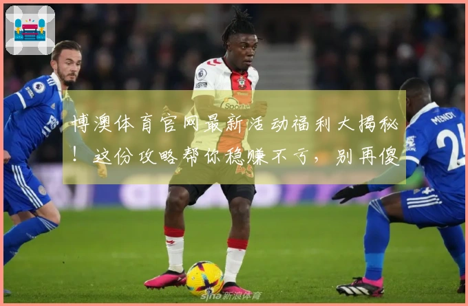 博澳体育官网最新活动福利大揭秘！这份攻略帮你稳赚不亏，别再傻傻错过！