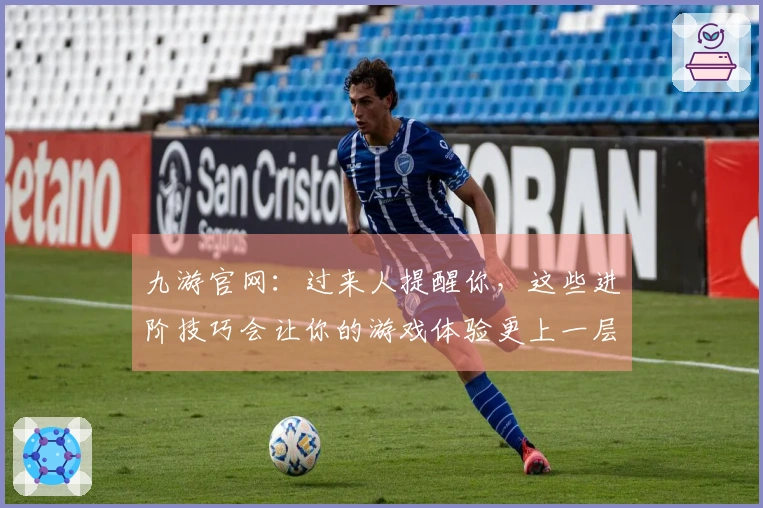 九游官网：过来人提醒你，这些进阶技巧会让你的游戏体验更上一层楼
