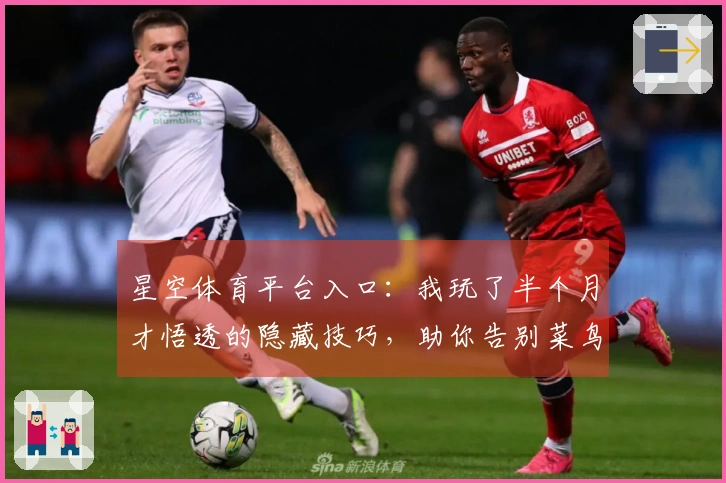 星空体育平台入口:我玩了半个月才悟透的隐藏技巧,助你告别菜鸟迈入大神!