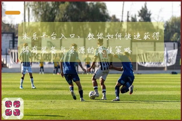 米乐平台入口，教你如何快速获得稀有装备与资源的最佳策略