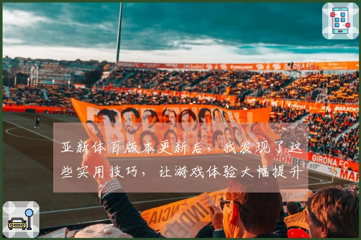 亚新体育版本更新后，我发现了这些实用技巧，让游戏体验大幅提升！