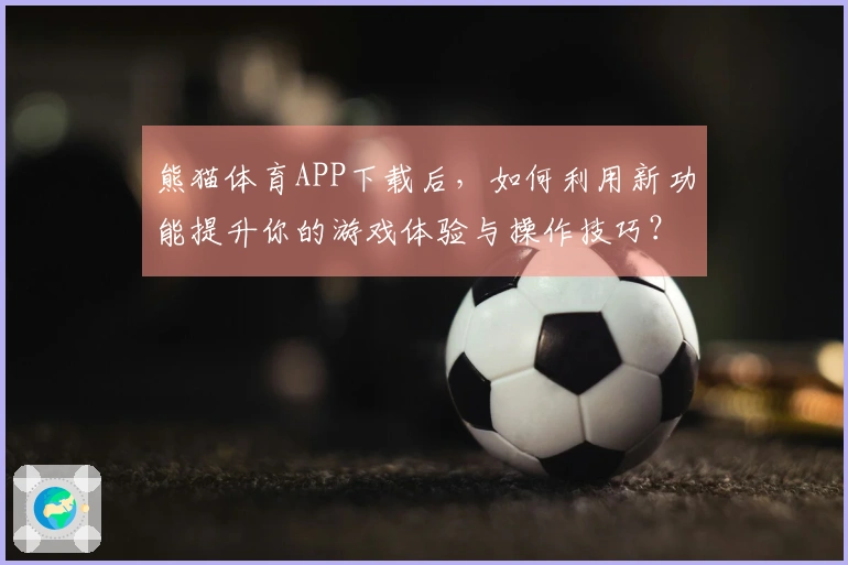 熊猫体育APP下载后，如何利用新功能提升你的游戏体验与操作技巧？