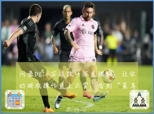 问鼎pg：实战技巧深度揭秘，让你的游戏操作直上云霄，告别“菜鸟”时代！