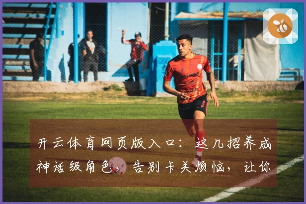 开云体育网页版入口：这几招养成神话级角色，告别卡关烦恼，让你的游戏体验质变