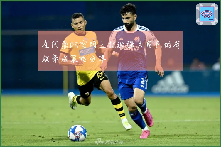 在问鼎pg官网上打造强力角色的有效养成策略分享