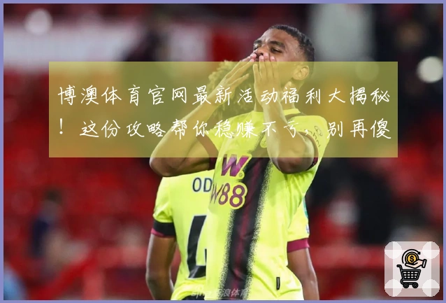 博澳体育官网最新活动福利大揭秘！这份攻略帮你稳赚不亏，别再傻傻错过！
