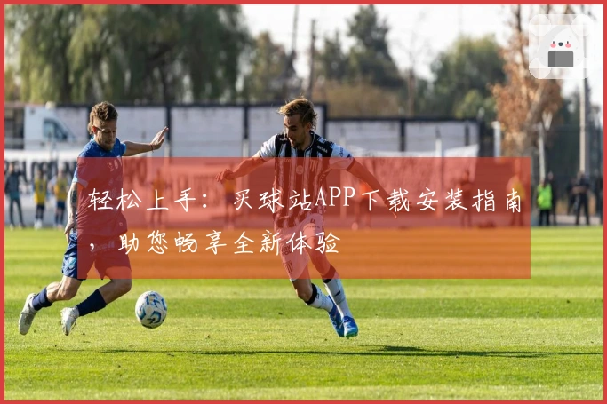 轻松上手：买球站APP下载安装指南，助您畅享全新体验