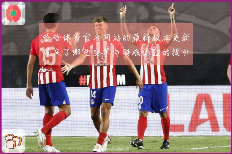 哈哈体育官方网站的最新版本更新带来了哪些变革与游戏体验的提升？