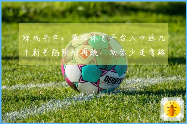 踩坑半年，熊猫体育平台入口这几个新手陷阱别再跳，助你少走弯路！