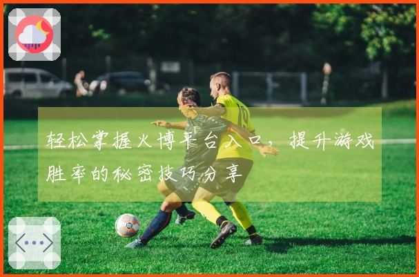 轻松掌握火博平台入口，提升游戏胜率的秘密技巧分享