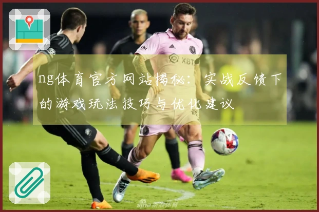 ng体育官方网站揭秘：实战反馈下的游戏玩法技巧与优化建议