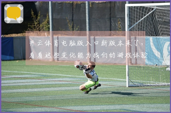 开云体育电脑版入口新版本来了,看看这些变化能为我们的游戏体验带来哪些提升!