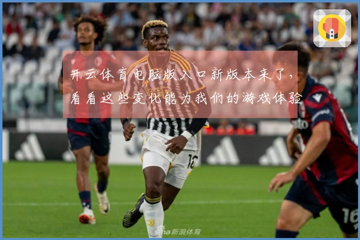 开云体育电脑版入口新版本来了,看看这些变化能为我们的游戏体验带来哪些提升!