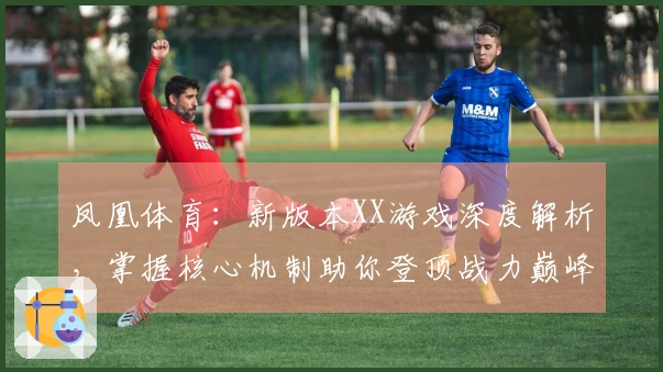 凤凰体育:新版本XX游戏深度解析,掌握核心机制助你登顶战力巅峰