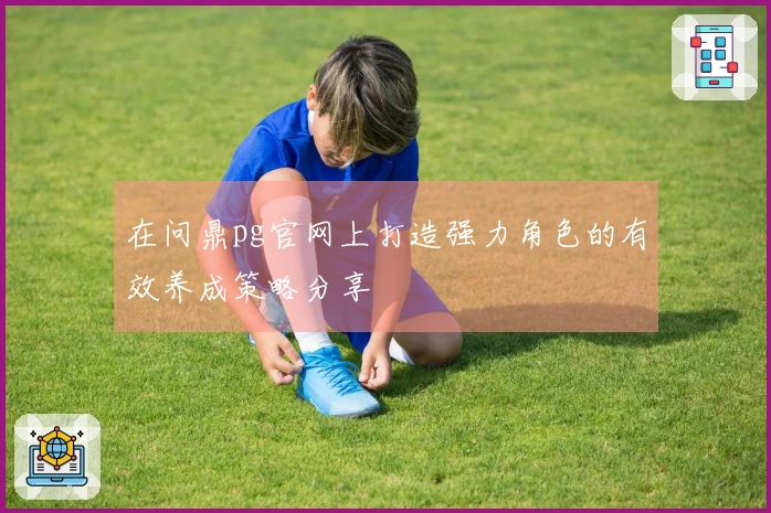 在问鼎pg官网上打造强力角色的有效养成策略分享