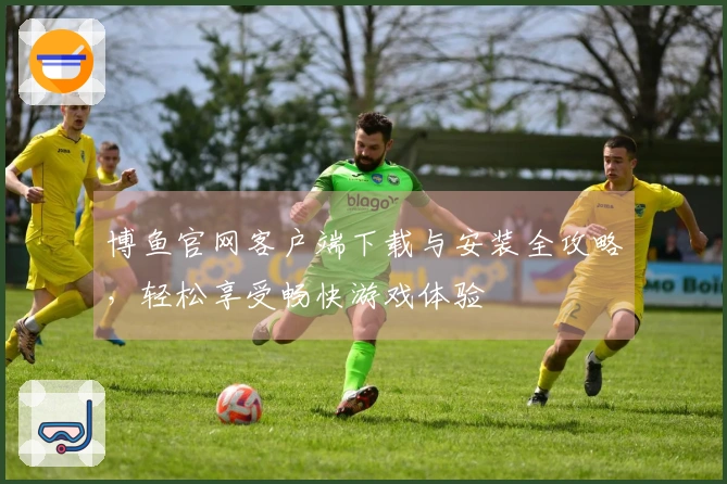 博鱼官网客户端下载与安装全攻略，轻松享受畅快游戏体验