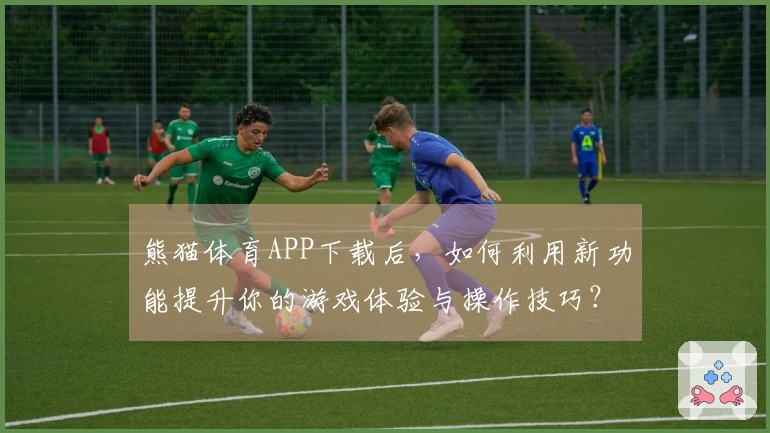 熊猫体育APP下载后，如何利用新功能提升你的游戏体验与操作技巧？