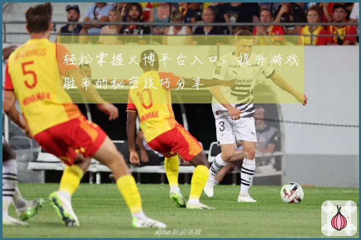 轻松掌握火博平台入口，提升游戏胜率的秘密技巧分享